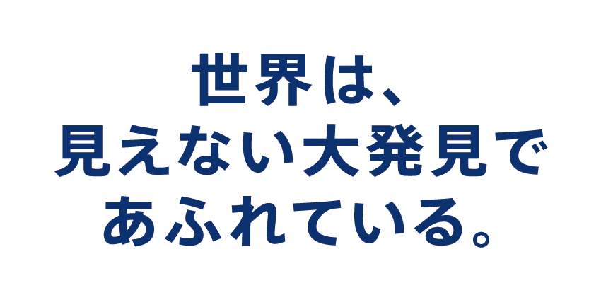 世界は、見えない大発見であふれている。