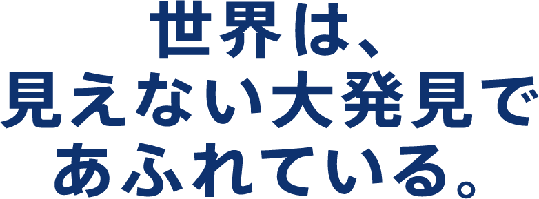 世界は、見えない大発見であふれている。